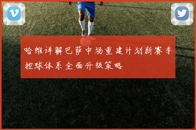 哈维详解巴萨中场重建计划新赛季控球体系全面升级策略