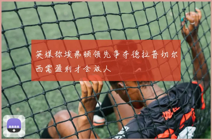 英媒称埃弗顿领先争夺德拉普切尔西需盈利才会放人