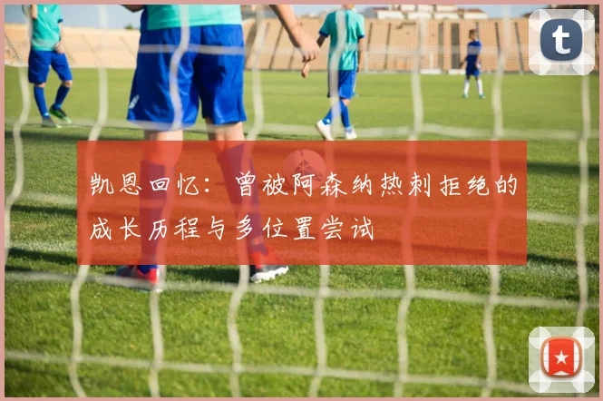 凯恩回忆：曾被阿森纳热刺拒绝的成长历程与多位置尝试