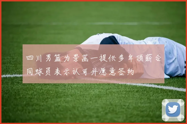 四川男篮为景菡一提供多年顶薪合同球员表示认可并愿意签约