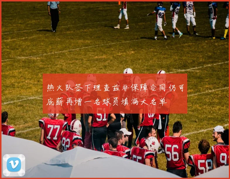 热火队签下理查兹非保障合同仍可底薪再增一名球员填满大名单