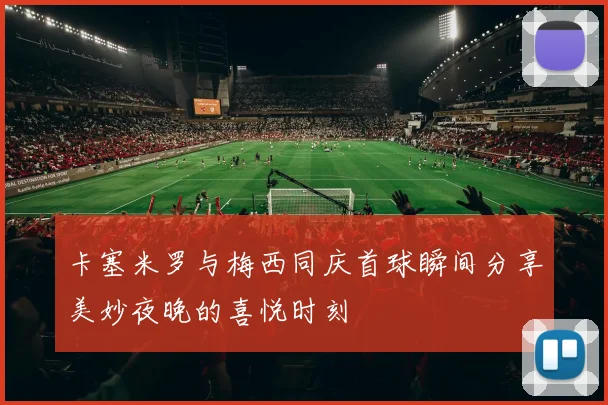 卡塞米罗与梅西同庆首球瞬间分享美妙夜晚的喜悦时刻