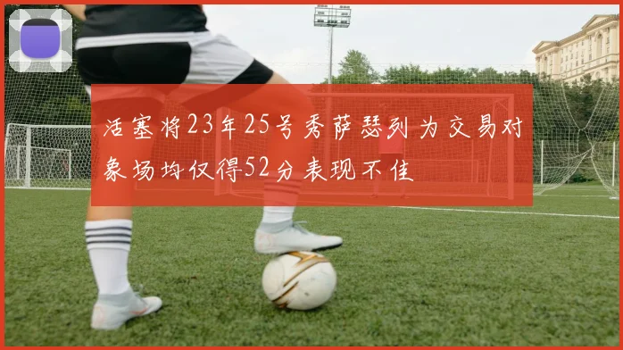 活塞将23年25号秀萨瑟列为交易对象场均仅得52分表现不佳