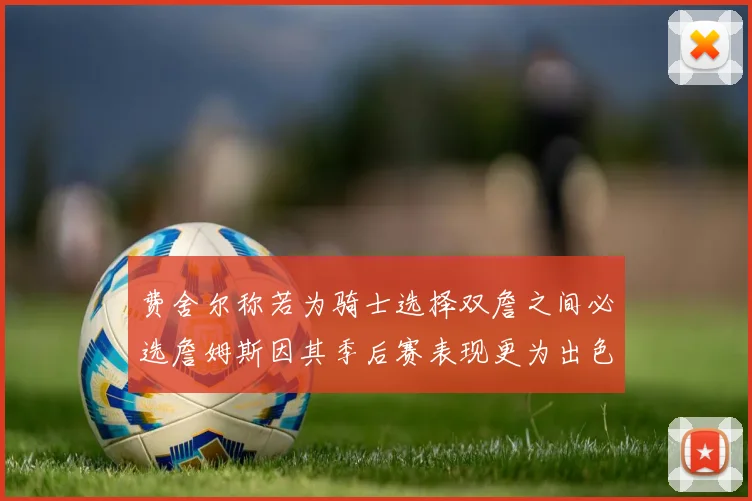 费舍尔称若为骑士选择双詹之间必选詹姆斯因其季后赛表现更为出色