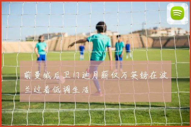 前曼城后卫门迪月薪仅万英镑在波兰过着低调生活