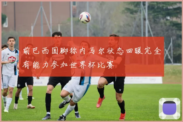 前巴西国脚称内马尔状态回暖完全有能力参加世界杯比赛