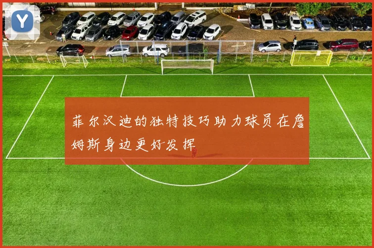 菲尔汉迪的独特技巧助力球员在詹姆斯身边更好发挥
