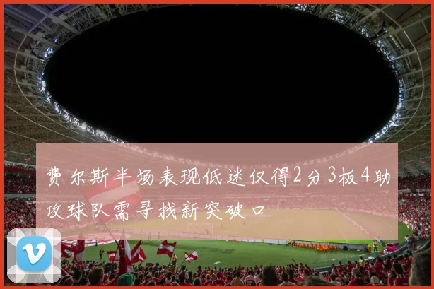费尔斯半场表现低迷仅得2分3板4助攻球队需寻找新突破口