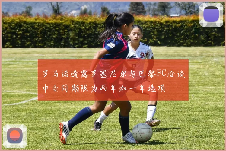 罗马诺透露罗塞尼尔与巴黎FC洽谈中合同期限为两年加一年选项