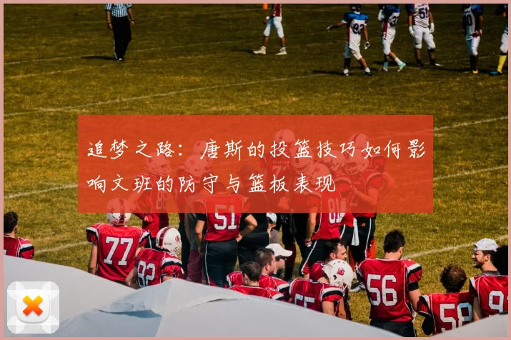 追梦之路：唐斯的投篮技巧如何影响文班的防守与篮板表现