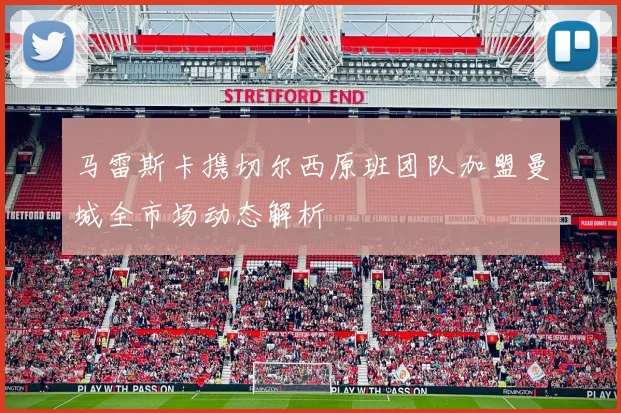 马雷斯卡携切尔西原班团队加盟曼城全市场动态解析