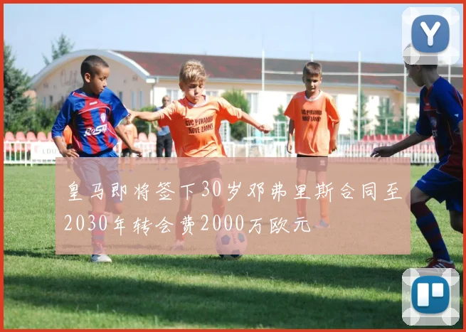 皇马即将签下30岁邓弗里斯合同至2030年转会费2000万欧元