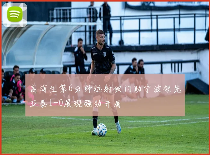 高海生第6分钟远射破门助宁波领先亚泰1-0展现强劲开局