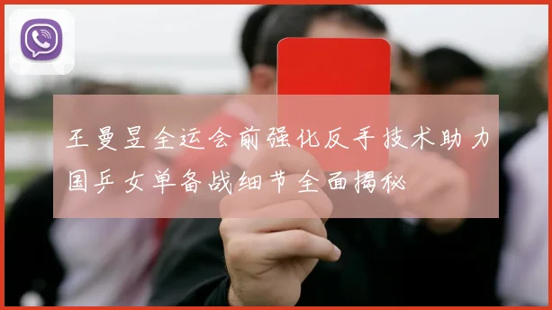 王曼昱全运会前强化反手技术助力国乒女单备战细节全面揭秘