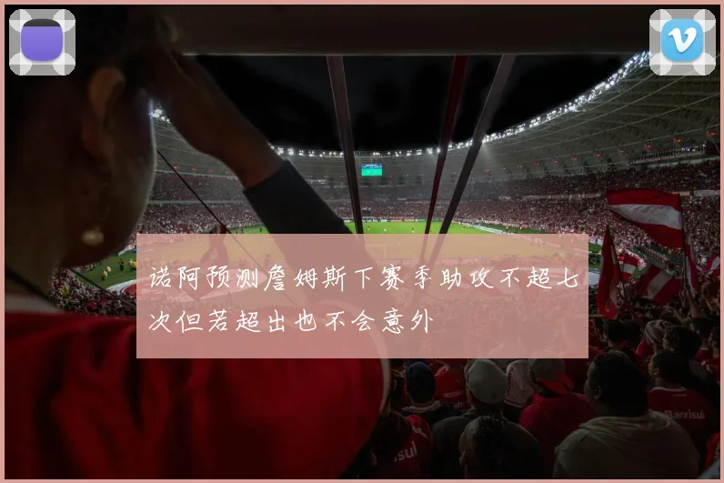 诺阿预测詹姆斯下赛季助攻不超七次但若超出也不会意外