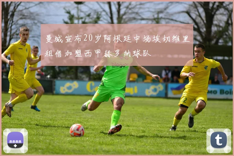 曼城宣布20岁阿根廷中场埃切维里租借加盟西甲赫罗纳球队