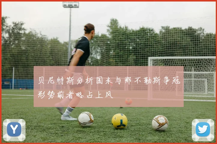 贝尼特斯分析国米与那不勒斯争冠形势前者略占上风