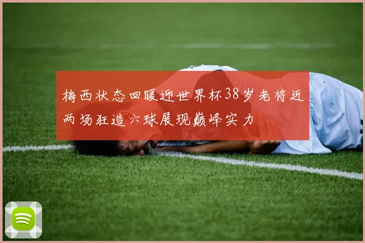 梅西状态回暖迎世界杯38岁老将近两场狂造六球展现巅峰实力