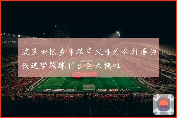 波罗回忆童年艰辛父母外公外婆为我追梦踢球付出巨大牺牲