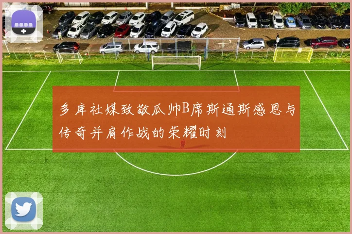 多库社媒致敬瓜帅B席斯通斯感恩与传奇并肩作战的荣耀时刻