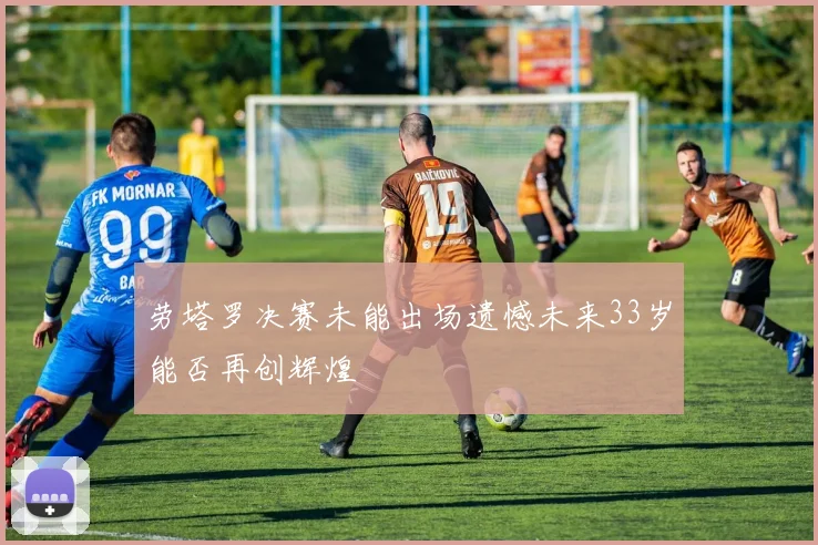 劳塔罗决赛未能出场遗憾未来33岁能否再创辉煌