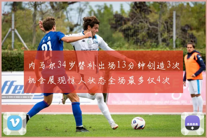 内马尔34岁替补出场13分钟创造3次机会展现惊人状态全场最多仅4次