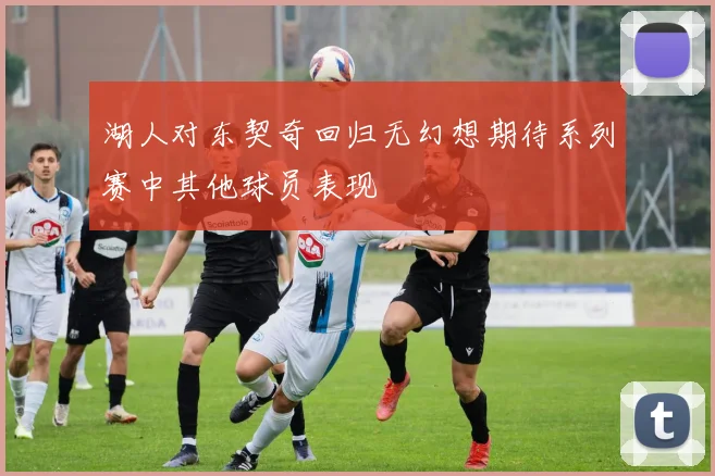湖人对东契奇回归无幻想期待系列赛中其他球员表现