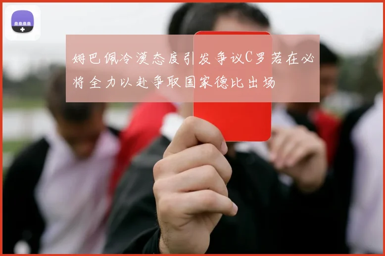 姆巴佩冷漠态度引发争议C罗若在必将全力以赴争取国家德比出场