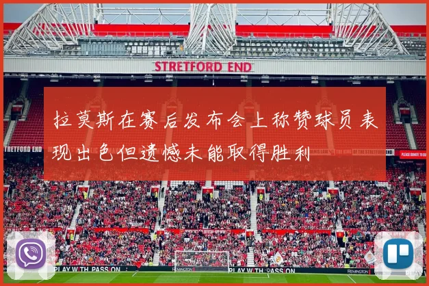 拉莫斯在赛后发布会上称赞球员表现出色但遗憾未能取得胜利