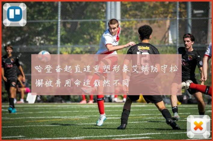 哈登奋起直追重塑形象艾顿防守松懈被弃用命运截然不同