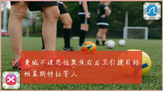 曼城不追恩佐聚焦右后卫引援目标帕莱斯特拉等人