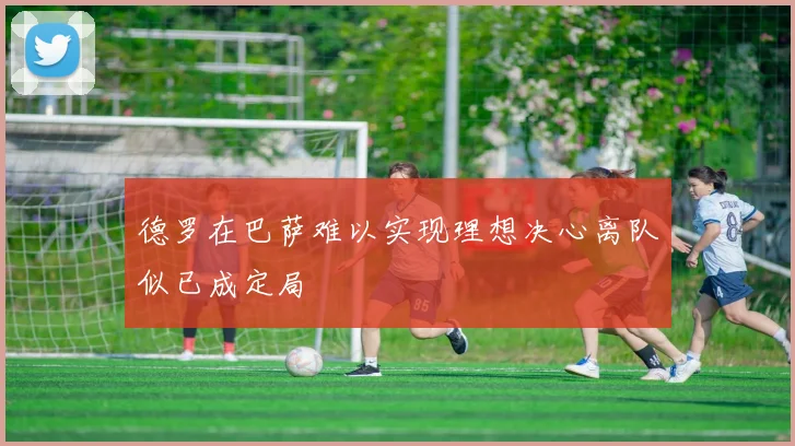 德罗在巴萨难以实现理想决心离队似已成定局