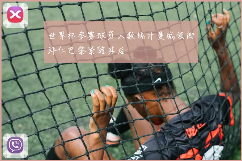 世界杯参赛球员人数统计曼城领衔拜仁巴黎紧随其后