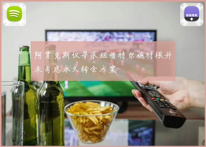 阿贾克斯仅寻求租借特尔施特根并未考虑永久转会方案