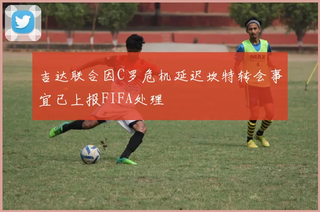 吉达联合因C罗危机延迟坎特转会事宜已上报FIFA处理
