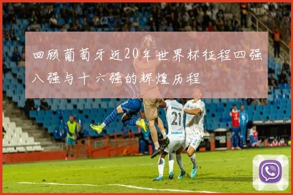 回顾葡萄牙近20年世界杯征程四强八强与十六强的辉煌历程