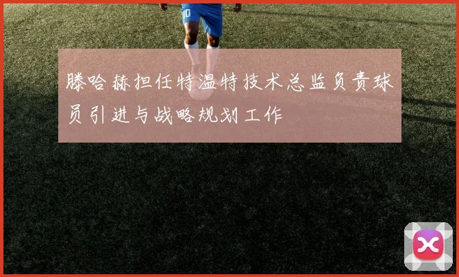 滕哈赫担任特温特技术总监负责球员引进与战略规划工作