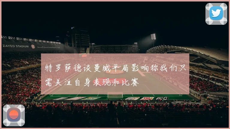 特罗萨德谈曼城平局影响称我们只需关注自身表现和比赛