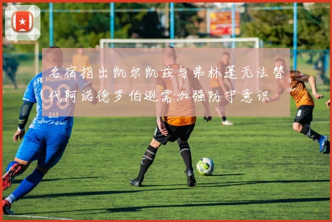 名宿指出凯尔凯兹与弗林蓬无法替代阿诺德罗伯逊需加强防守意识