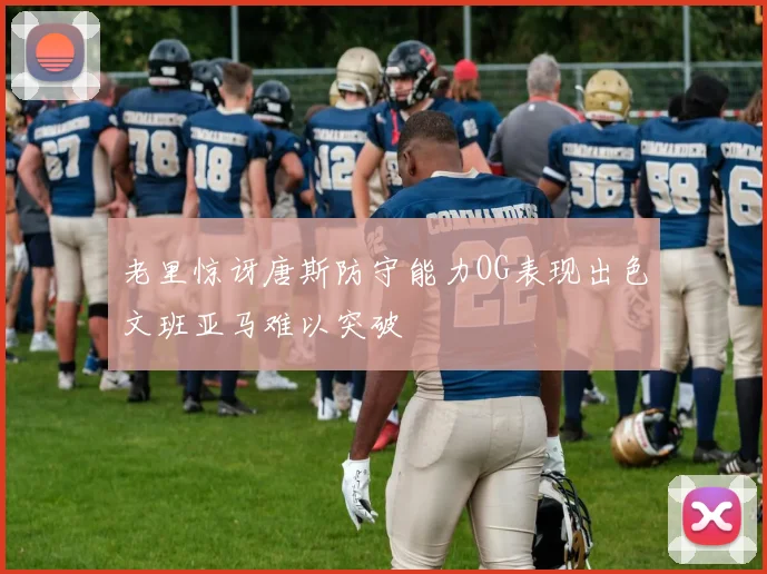 老里惊讶唐斯防守能力OG表现出色文班亚马难以突破