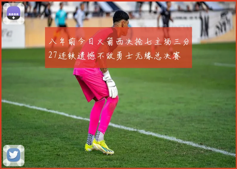 八年前今日火箭西决抢七主场三分27连铁遗憾不敌勇士无缘总决赛